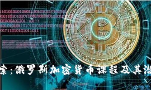 深入探索：俄罗斯加密货币课程及其潜在影响