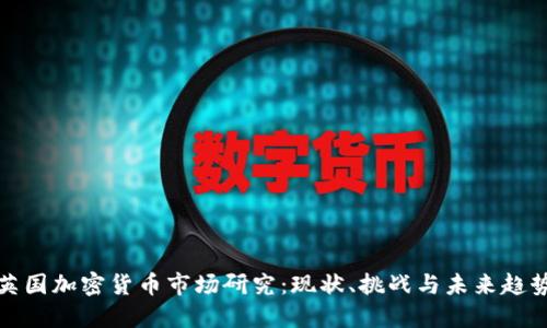 英国加密货币市场研究:现状、挑战与未来趋势