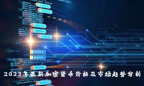 2023年最新加密货币价格及市场趋势分析