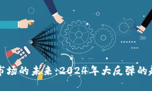 加密货币市场的未来：2024年大反弹的趋势与展望