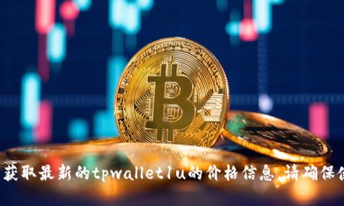 很抱歉，我无法提供实时的金融或加密货币价格信息。您可以通过访问加密货币交易所或相关金融网站来获取最新的tpwallet1u的价格信息。请确保使用可靠的来源进行查询！如果您有其他问题或需要了解使用tpwallet的功能和教程，我会很乐意帮助您。