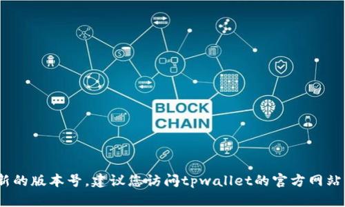 截至我知识的最新更新（2023年10月），tpwallet的版本信息可能已发生变化，因此无法提供最新的版本号。建议您访问tpwallet的官方网站或其在应用商店上的页面，以查看最新更新和版本信息。这将确保您获取到最准确和及时的信息。
