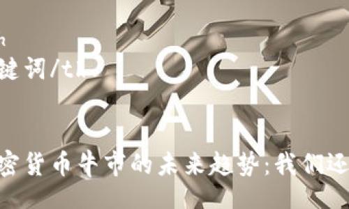 table
    tr
        th/th
        th关键词/th
    /tr
    tr
        td加密货币牛市的未来趋势：我们还应该期待什么？