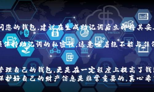 钱包助记词是用于保障您的加密货币钱包安全的一种方法。助记词通常由12个或24个随机单词组成，这些单词用来生成您的私钥。填写助记词时，您需要谨慎地遵循一些步骤和注意事项。以下是详细的介绍：

什么是助记词？
助记词是一种将复杂的私钥转换成更易记更易用的单词序列的方式。它们是通过特定算法生成的，确保每一个单词都是唯一的。助记词的好处在于，即使你忘记了钱包的密码，只要你拥有助记词，就能重新访问和恢复你的钱包。

填写助记词时需要注意的事项
1. **选择可靠的钱包**：在生成助记词之前，确保你选择的是一个受信任的钱包。推荐使用一些有良好口碑和安全性的数字钱包，确保助记词的生成不会被泄露。
2. **安全保存**：助记词是您数字资产安全的关键，务必将其安全保管。切勿将助记词存储在云端或不安全的位置，可以考虑将其写在纸上并妥善保管。
3. **顺序极其重要**：填写助记词时，务必按照正确的顺序输入字词。错误的顺序将导致无法恢复钱包。

如何填写助记词？
下面是填写助记词的一般步骤：
1. **生成助记词**：进入选择的钱包应用程序，选择生成助记词的选项。系统会自动生成一组12个或24个助记词。
2. **记录下助记词**：在生成完成后，系统通常会提示您将助记词写下。务必确认记录完全且顺序无误。
3. **确认助记词**：钱包应用可能会要求您重新输入这些助记词，以确认您没有记错。这是一个很重要的保护步骤，确保您在未来能够顺利恢复钱包。

助记词的安全性
值得注意的是，助记词不仅仅是一个密码，它是您的数字资产安全的唯一钥匙。如果丢失或者被他人获取，您的资产可能会面临风险。因此，维护助记词的安全性至关重要。

可能出现的问题
1. **如果我忘记了助记词怎么办？**
真心觉得这可能是最让人感到绝望的情况之一。如果您忘记了助记词，那么您将无法再访问您的钱包。建议在生成助记词后立即将其妥善保存，并可能考虑利用加密方式存储在安全的地方。
2. **助记词可以被别人看到吗？**
非常遗憾的是，如果将助记词给了他人，您的数字资产也将处于危险之中。无论何时，都必须保持助记词的私密性，这意味着绝不能与任何人分享。

总结
总的来说，助记词在加密货币钱包中扮演着至关重要的角色。它不仅让用户能够更轻松的管理自己的钱包，更是在一定程度上提高了钱包的安全性。在填写助记词时，务必遵循以上步骤，妥善保管，以确保您的资产安全。
希望这些内容能帮助您更好的理解钱包助记词的使用和安全问题。在这个数字化的时代，保护好自己的财产信息是非常重要的，真心希望每位用户都能安全使用加密货币钱包！