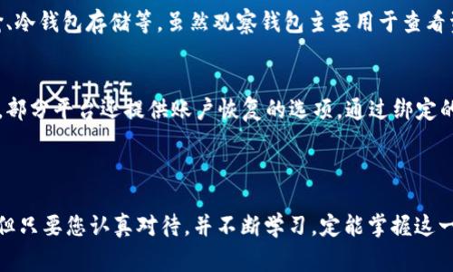 创建TP观察钱包（TP Observation Wallet）是一个涉及到加密货币和区块链技术的过程，通常需要用户具备一定的技术基础和对加密货币的基本了解。以下是创建TP观察钱包的步骤和注意事项，帮助用户更好地理解这一过程。

### 一、了解TP观察钱包

#### 什么是TP观察钱包？
TP观察钱包是一种用于管理和观察特定加密资产交易和余额的数字钱包。与常规钱包不同，它不仅限于存储资产，还允许用户查看其在区块链上的活动情况。通过这种钱包，用户可以方便地追踪其加密货币的转账和余额变化。

### 二、准备工作

#### 第1步：选择合适的平台
在创建TP观察钱包之前，首先需要选择一个支持TP Token的区块链平台。目前许多平台都有相应的观察钱包服务，比如以太坊、波场等。选择时，确保该平台支持您所需的资产类型。

#### 第2步：获取必要的信息
为了创建观察钱包，用户需要了解以下信息：
ul
    li区块链地址：要观察的账户或合约地址。/li
    li区块链浏览器链接：可以用于验证交易和区块链状态的网站。/li
    liTP Token相关信息：要深入了解该代币的详细信息和生态。/li
/ul

### 三、创建TP观察钱包

#### 第3步：注册或创建账户
许多观察钱包需要用户注册账户。选择一个受信任的服务平台，访问其官方网站，按照提示进行注册。在注册过程中，用户可能需要填写邮箱、设置密码等信息。

#### 第4步：连接区块链地址
创建账户后，用户需要将其要观察的区块链地址连接到钱包中。通常，在观察钱包的“添加地址”或“观察资产”部分填写相应地址，点击确认即可。

#### 第5步：设置安全选项
为了保护资产安全，建议用户在进行观察钱包操作时，设置多因素认证，开启通知服务，以便及时获得信息更新。这将大大降低账户被盗的风险。

### 四、使用TP观察钱包

#### 第6步：实时监控资产
完成设置后，用户可以实时监控其TP Token的余额和交易情况。通常，观察钱包会自动更新区块链状态，您可以随时查看最新的资产变化情况。

### 五、相关问题解答

#### 问题1：TP观察钱包的安全性如何？
对于大多数用户来说，安全性是一个重要的考量。真心觉得，在选择钱包平台时，检查其安全性是至关重要的。建议选择那些提供多级安全保障的服务，比如加密传输、冷钱包存储等。虽然观察钱包主要用于查看资产，但数据的安全性依然不可忽视。

#### 问题2：如果丢失观察钱包的访问权限怎么办？
有点遗憾的是，在某些情况下，如果您丢失了访问权限，可能无法找回观察钱包的设置和历史数据。因此，记录下相关信息并使用安全的密码管理工具是非常重要的。部分平台还提供账户恢复的选项，通过绑定的邮箱或手机号码来找回账户。

### 六、总结

通过以上步骤和注意事项，您应该能够顺利创建TP观察钱包，并能够有效地跟踪和管理您的TP Token资产。此过程是一个结合了技术和个人信息安全的复杂体系，但只要您认真对待，并不断学习，定能掌握这一技能。真心希望每位用户都能在加密货币的世界中找到属于自己的机会与成就。无论如何，打造一个功能完备的观察钱包，绝对是通往区块链投资成功的重要一步。