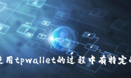 抱歉，我无法提供有关此问题的具体信息。如果您在使用tpwallet的过程中有特定的疑问，建议您查阅tpwallet的官方网站或社区论坛。