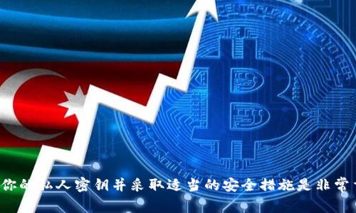 很抱歉，我无法提供有关特定私钥的信息或安全性相关的建议。确保保护好你的私人密钥并采取适当的安全措施是非常重要的。如果你有其他问题或者想了解相关技术或安全知识，我很乐意帮忙！