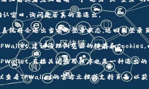 要退出TPWallet的登录界面，通常可以按照以下步骤进行操作：

1. **寻找退出选项**：在TPWallet的界面上，通常会在右上角或者左上角有一个“退出”或“登出”的选项。这个选项的图标可能是一个“退出”或“锁”的图标。

2. **点击退出**：找到之后，点击该选项，系统会弹出确认窗口，询问是否真的要退出。

3. **确认退出**：如果有确认窗口，点击“确认”或“是”，系统将会退出当前的登录状态，返回到登录页面。

4. **清理缓存（可选）**：如果是在公共计算机上使用TPWallet，建议清理浏览器的缓存和Cookies，以保护账户安全。

5. **关闭应用（移动端）**：如果你在移动设备上使用TPWallet，直接关闭应用程序也是一种退出的方式。

如果在某个步骤中遇到问题，可能是因为版本不同，建议查看TPWallet的官方文档或支持页面，以获取最新的退出方法。