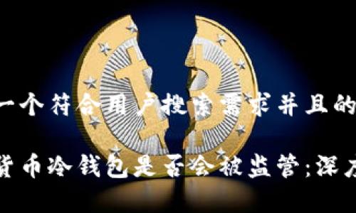 思考一个符合用户搜索需求并且的

加密货币冷钱包是否会被监管：深度解析